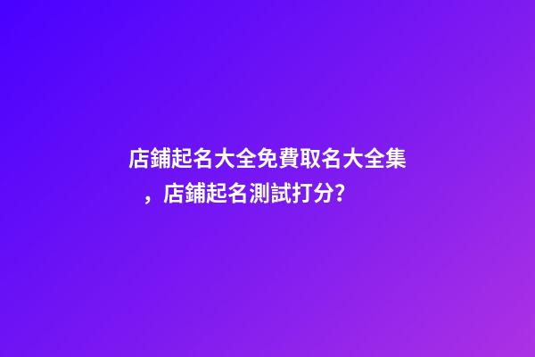 店鋪起名大全免費取名大全集，店鋪起名測試打分？